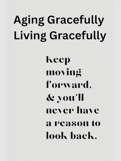 Poster stating: Aging gracefully, Living Gracefully, Keep moving forward & you'll never have a reason to look back.